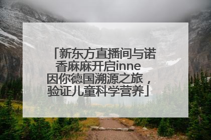 新东方直播间与诺香麻麻开启inne因你德国溯源之旅，验证儿童科学营养